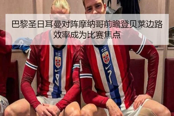 巴黎圣日耳曼对阵摩纳哥前瞻登贝莱边路效率成为比赛焦点